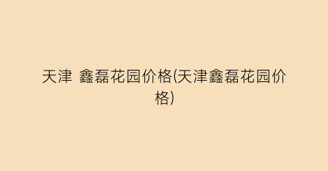 天津 鑫磊花园价格(天津鑫磊花园价格)